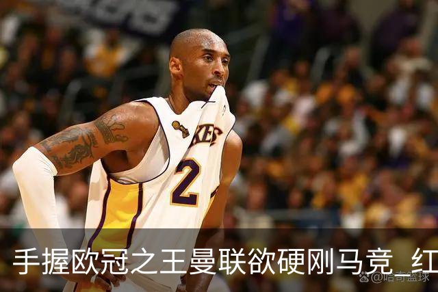 手握"欧冠之王"曼联欲硬刚马竞 红魔首回合不败?