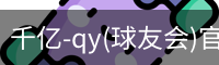 千亿-qy(球友会)官方网站